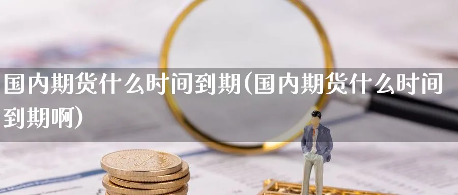 国内期货什么时间到期(国内期货什么时间到期啊)_期货交易_第1张_青花期货直播间 国内期货什么时间到期(国内期货什么时间到期啊)_https://qh.ynbygsw.com_期货交易_第1张