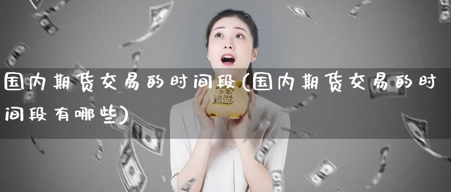 国内期货交易的时间段(国内期货交易的时间段有哪些)_财金百科_第1张_青花期货直播间 国内期货交易的时间段(国内期货交易的时间段有哪些)_https://qh.ynbygsw.com_财金百科_第1张