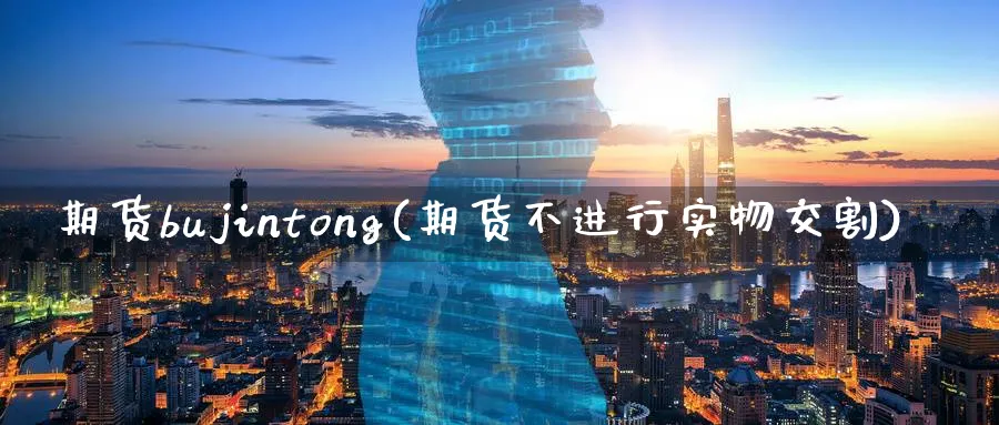 期货bujintong(期货不进行实物交割)_财金知识_第1张_青花期货直播间 期货bujintong(期货不进行实物交割)_https://qh.ynbygsw.com_财金知识_第1张