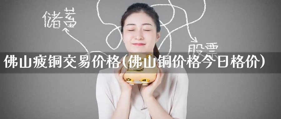 佛山疲铜交易价格(佛山铜价格今日格价)_https://qh.ynbygsw.com_期货喊单_第1张