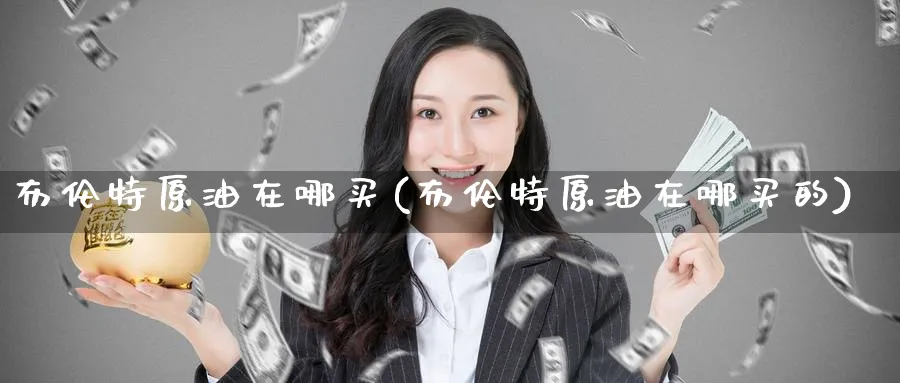 布伦特原油在哪买(布伦特原油在哪买的)_财金百科_第1张_青花期货直播间 布伦特原油在哪买(布伦特原油在哪买的)_https://qh.ynbygsw.com_财金百科_第1张