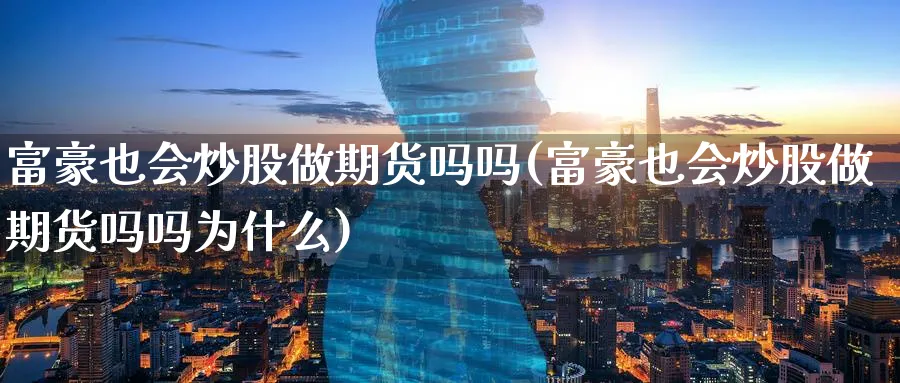 富豪也会炒股做期货吗吗(富豪也会炒股做期货吗吗为什么)_财金百科_第1张_青花期货直播间 富豪也会炒股做期货吗吗(富豪也会炒股做期货吗吗为什么)_https://qh.ynbygsw.com_财金百科_第1张