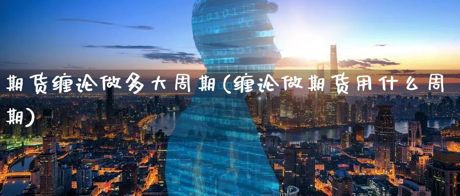 期货缠论做多大周期(缠论做期货用什么周期)_国际期货_第1张_青花期货直播间 期货缠论做多大周期(缠论做期货用什么周期)_https://qh.ynbygsw.com_国际期货_第1张
