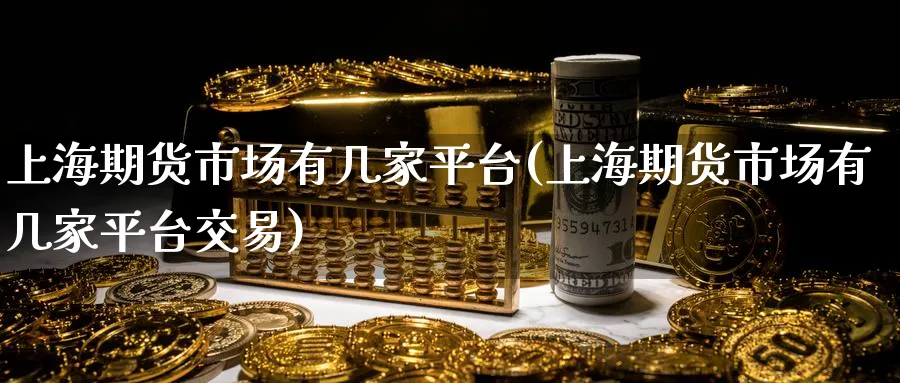 上海期货市场有几家平台(上海期货市场有几家平台交易)_期货交易_第1张_青花期货直播间 上海期货市场有几家平台(上海期货市场有几家平台交易)_https://qh.ynbygsw.com_期货交易_第1张