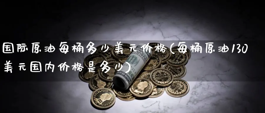 国际原油每桶多少美元价格(每桶原油130美元国内价格是多少)_财金知识_第1张_青花期货直播间 国际原油每桶多少美元价格(每桶原油130美元国内价格是多少)_https://qh.ynbygsw.com_财金知识_第1张