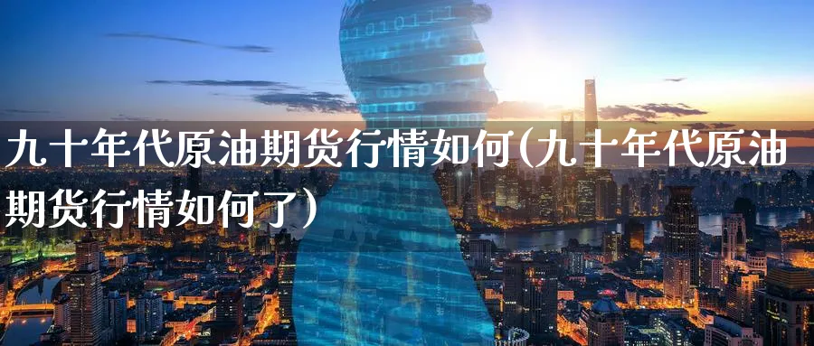九十年代原油期货行情如何(九十年代原油期货行情如何了)_期货直播_第1张_青花期货直播间 九十年代原油期货行情如何(九十年代原油期货行情如何了)_https://qh.ynbygsw.com_期货直播_第1张