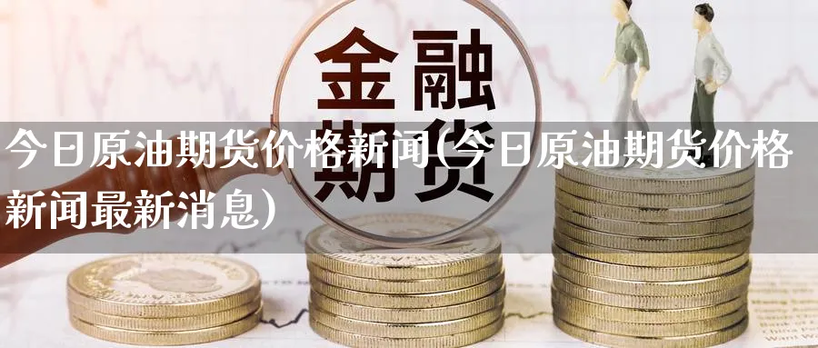 今日原油期货价格新闻(今日原油期货价格新闻最新消息)_财金百科_第1张_青花期货直播间 今日原油期货价格新闻(今日原油期货价格新闻最新消息)_https://qh.ynbygsw.com_财金百科_第1张