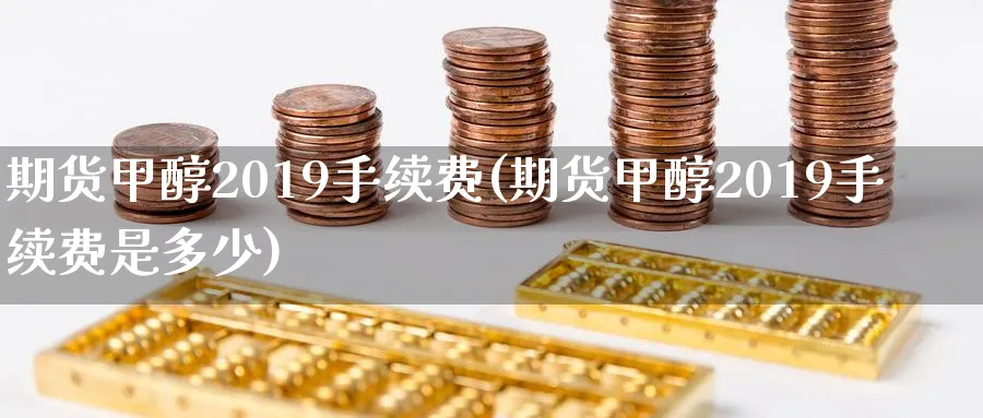 期货甲醇2019手续费(期货甲醇2019手续费是多少)_财金知识_第1张_青花期货直播间 期货甲醇2019手续费(期货甲醇2019手续费是多少)_https://qh.ynbygsw.com_财金知识_第1张