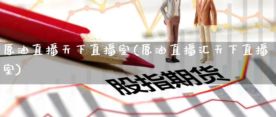 原油直播天下直播室(原油直播汇天下直播室)_财金知识_第1张_青花期货直播间 原油直播天下直播室(原油直播汇天下直播室)_https://qh.ynbygsw.com_财金知识_第1张