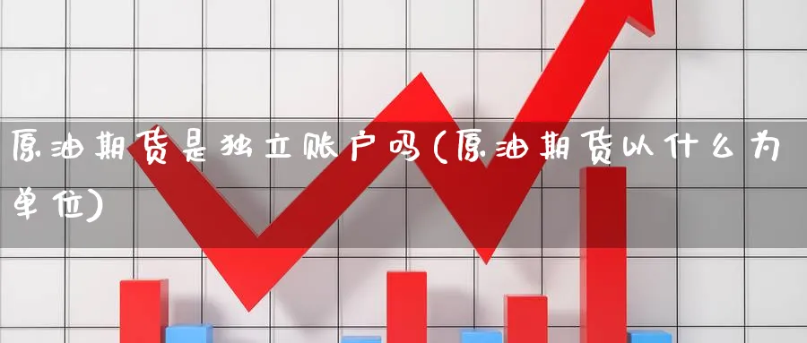 原油期货是独立账户吗(原油期货以什么为单位)_财金百科_第1张_青花期货直播间 原油期货是独立账户吗(原油期货以什么为单位)_https://qh.ynbygsw.com_财金百科_第1张