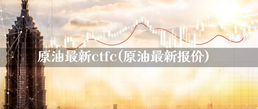 原油最新ctfc(原油最新报价)_https://qh.ynbygsw.com_财金百科_第1张