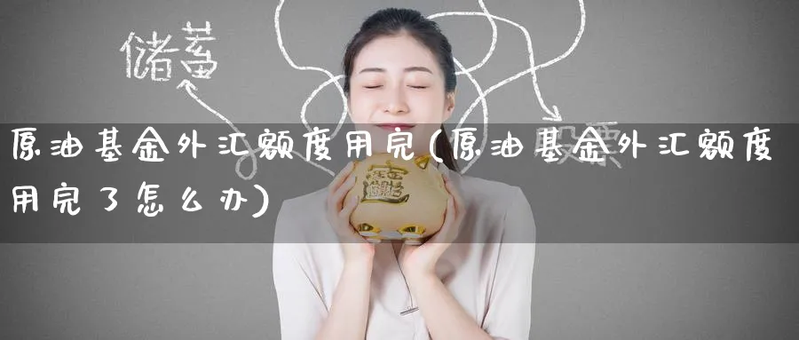原油基金外汇额度用完(原油基金外汇额度用完了怎么办)_期货直播_第1张_青花期货直播间 原油基金外汇额度用完(原油基金外汇额度用完了怎么办)_https://qh.ynbygsw.com_期货直播_第1张