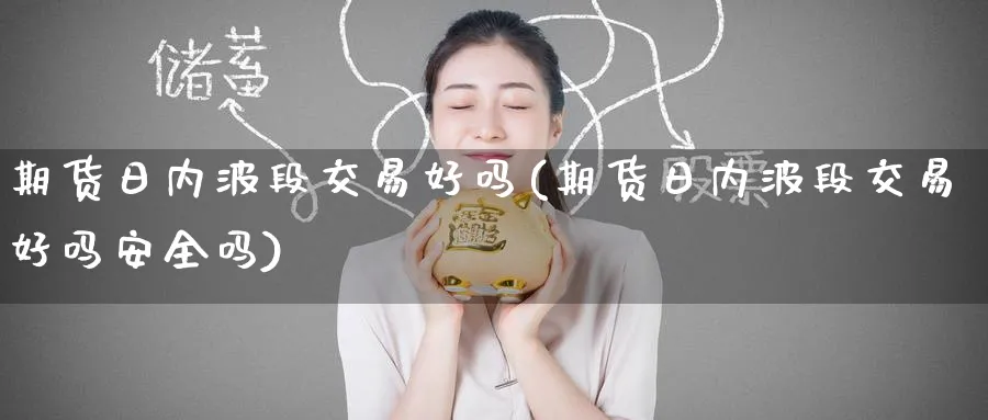 期货日内波段交易好吗(期货日内波段交易好吗安全吗)_财金知识_第1张_青花期货直播间 期货日内波段交易好吗(期货日内波段交易好吗安全吗)_https://qh.ynbygsw.com_财金知识_第1张