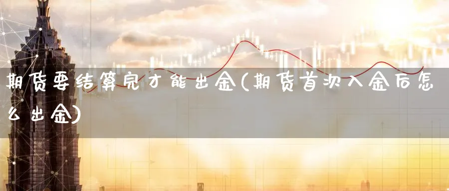 期货要结算完才能出金(期货首次入金后怎么出金)_财金知识_第1张_青花期货直播间 期货要结算完才能出金(期货首次入金后怎么出金)_https://qh.ynbygsw.com_财金知识_第1张
