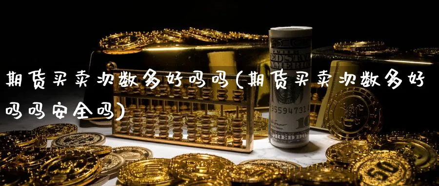 期货买卖次数多好吗吗(期货买卖次数多好吗吗安全吗)_财金知识_第1张_青花期货直播间 期货买卖次数多好吗吗(期货买卖次数多好吗吗安全吗)_https://qh.ynbygsw.com_财金知识_第1张