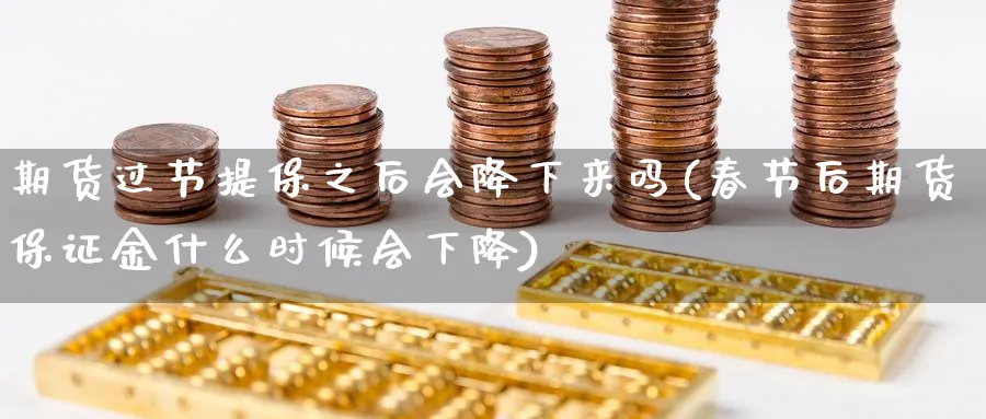 期货过节提保之后会降下来吗(春节后期货保证金什么时候会下降)_期货喊单_第1张_青花期货直播间 期货过节提保之后会降下来吗(春节后期货保证金什么时候会下降)_https://qh.ynbygsw.com_期货喊单_第1张