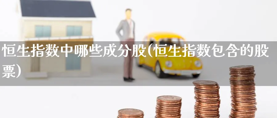 恒生指数中哪些成分股(恒生指数包含的股票)_期货交易_第1张_青花期货直播间 恒生指数中哪些成分股(恒生指数包含的股票)_https://qh.ynbygsw.com_期货交易_第1张