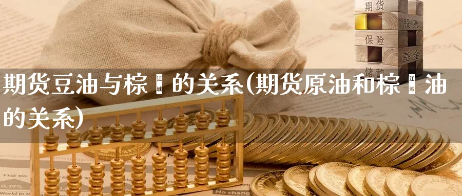 期货豆油与棕榈的关系(期货原油和棕榈油的关系)_财金百科_第1张_青花期货直播间 期货豆油与棕榈的关系(期货原油和棕榈油的关系)_https://qh.ynbygsw.com_财金百科_第1张