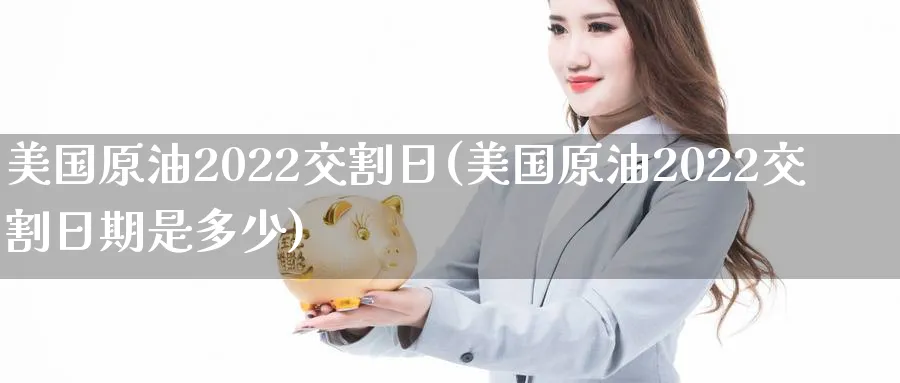 美国原油2022交割日(美国原油2022交割日期是多少)_期货交易_第1张_青花期货直播间 美国原油2022交割日(美国原油2022交割日期是多少)_https://qh.ynbygsw.com_期货交易_第1张