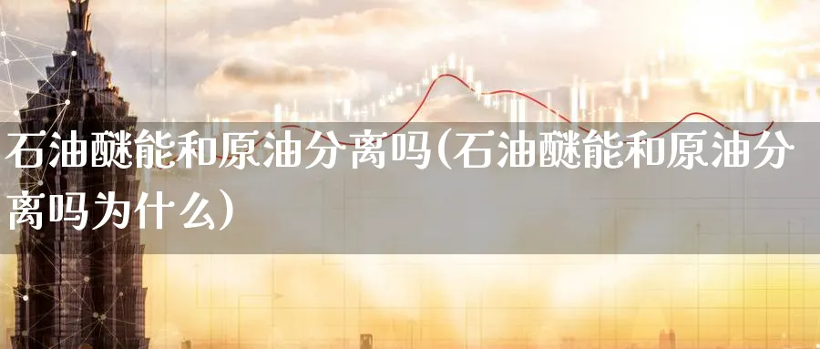 石油醚能和原油分离吗(石油醚能和原油分离吗为什么)_财金百科_第1张_青花期货直播间 石油醚能和原油分离吗(石油醚能和原油分离吗为什么)_https://qh.ynbygsw.com_财金百科_第1张