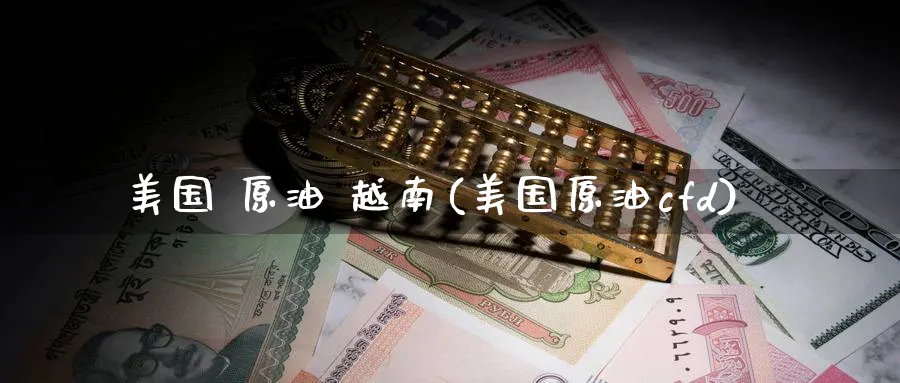 美国 原油 越南(美国原油cfd)_https://qh.ynbygsw.com_财金知识_第1张