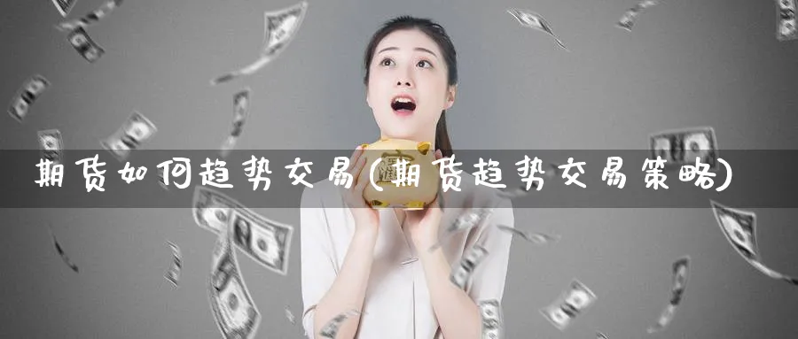 期货如何趋势交易(期货趋势交易策略)_财金知识_第1张_青花期货直播间 期货如何趋势交易(期货趋势交易策略)_https://qh.ynbygsw.com_财金知识_第1张