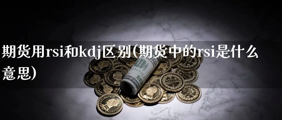 期货用rsi和kdj区别(期货中的rsi是什么意思)_国际期货_第1张_青花期货直播间 期货用rsi和kdj区别(期货中的rsi是什么意思)_https://qh.ynbygsw.com_国际期货_第1张