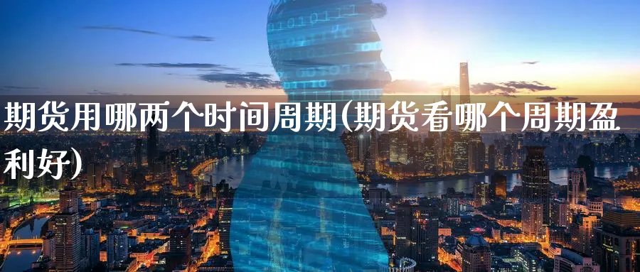 期货用哪两个时间周期(期货看哪个周期盈利好)_期货直播_第1张_青花期货直播间 期货用哪两个时间周期(期货看哪个周期盈利好)_https://qh.ynbygsw.com_期货直播_第1张