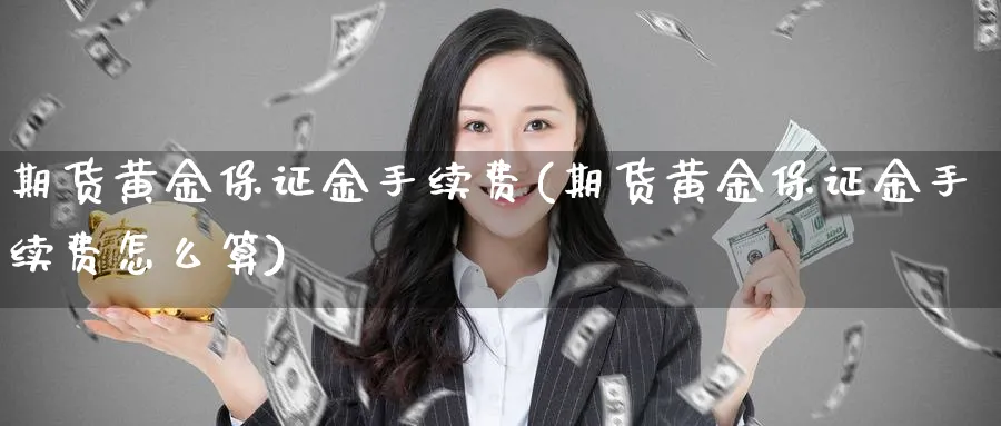期货黄金保证金手续费(期货黄金保证金手续费怎么算)_期货直播_第1张_青花期货直播间 期货黄金保证金手续费(期货黄金保证金手续费怎么算)_https://qh.ynbygsw.com_期货直播_第1张