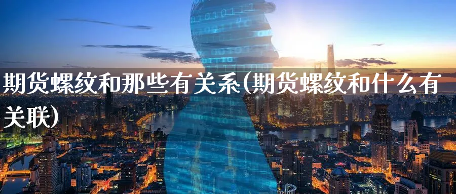 期货螺纹和那些有关系(期货螺纹和什么有关联)_期货交易_第1张_青花期货直播间 期货螺纹和那些有关系(期货螺纹和什么有关联)_https://qh.ynbygsw.com_期货交易_第1张