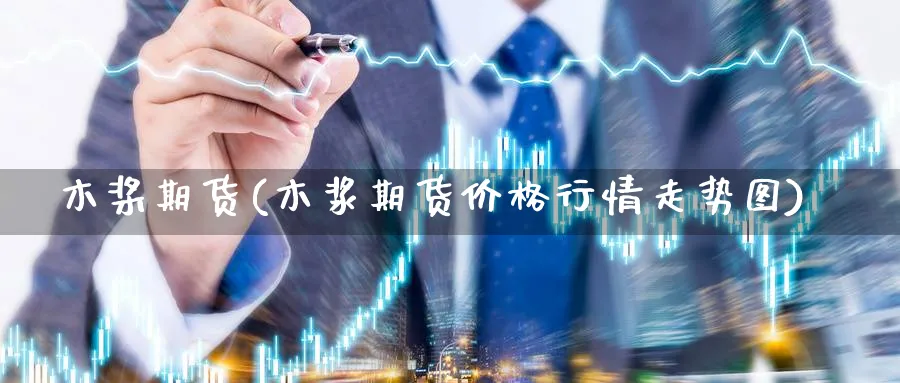 木桨期货(木浆期货价格行情走势图)_期货交易_第1张_青花期货直播间 木桨期货(木浆期货价格行情走势图)_https://qh.ynbygsw.com_期货交易_第1张