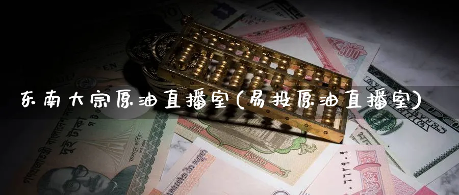 东南大宗原油直播室(易投原油直播室)_https://qh.ynbygsw.com_国际期货_第1张