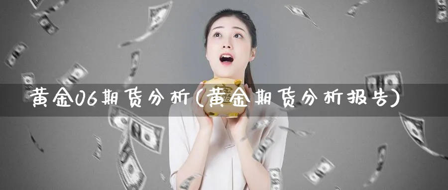 黄金06期货分析(黄金期货分析报告)_期货喊单_第1张_青花期货直播间 黄金06期货分析(黄金期货分析报告)_https://qh.ynbygsw.com_期货喊单_第1张