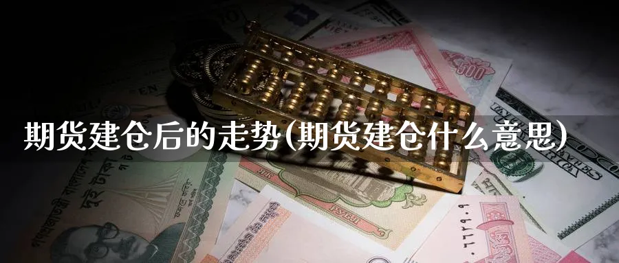 期货建仓后的走势(期货建仓什么意思)_财金百科_第1张_青花期货直播间 期货建仓后的走势(期货建仓什么意思)_https://qh.ynbygsw.com_财金百科_第1张