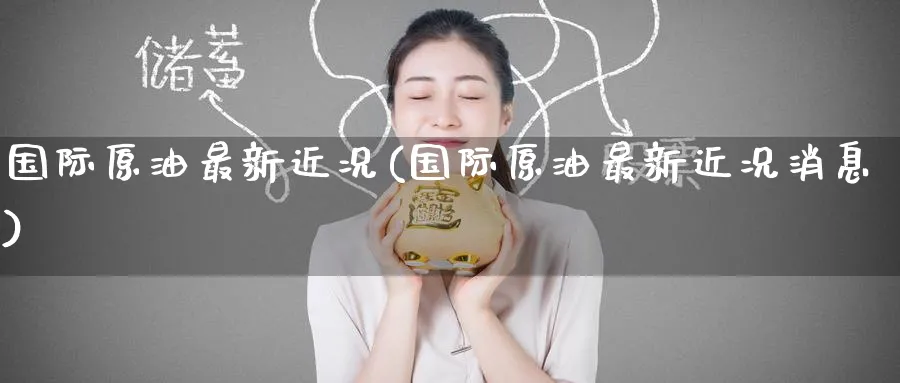 国际原油最新近况(国际原油最新近况消息)_https://qh.ynbygsw.com_财金百科_第1张