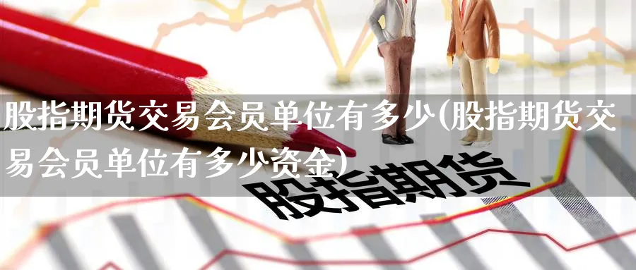 股指期货交易会员单位有多少(股指期货交易会员单位有多少资金)_期货交易_第1张_青花期货直播间 股指期货交易会员单位有多少(股指期货交易会员单位有多少资金)_https://qh.ynbygsw.com_期货交易_第1张