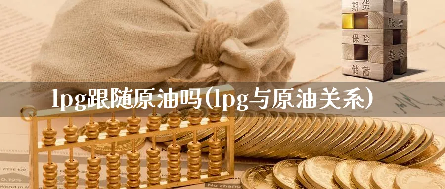 lpg跟随原油吗(lpg与原油关系)_期货直播_第1张_青花期货直播间 lpg跟随原油吗(lpg与原油关系)_https://qh.ynbygsw.com_期货直播_第1张