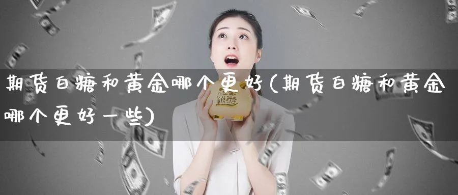 期货白糖和黄金哪个更好(期货白糖和黄金哪个更好一些)_期货喊单_第1张_青花期货直播间 期货白糖和黄金哪个更好(期货白糖和黄金哪个更好一些)_https://qh.ynbygsw.com_期货喊单_第1张