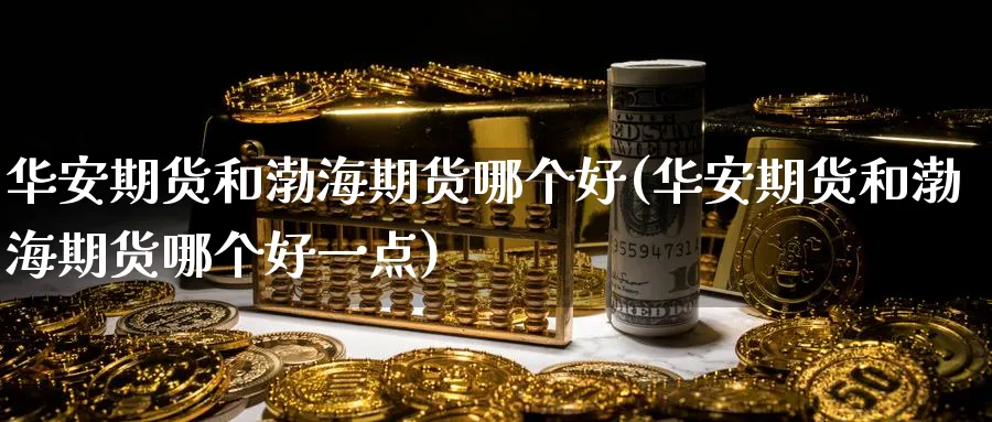 华安期货和渤海期货哪个好(华安期货和渤海期货哪个好一点)_期货交易_第1张_青花期货直播间 华安期货和渤海期货哪个好(华安期货和渤海期货哪个好一点)_https://qh.ynbygsw.com_期货交易_第1张