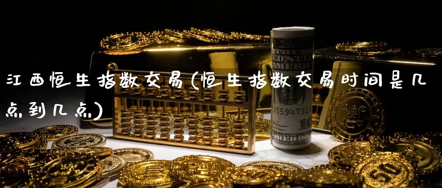 江西恒生指数交易(恒生指数交易时间是几点到几点)_财金知识_第1张_青花期货直播间 江西恒生指数交易(恒生指数交易时间是几点到几点)_https://qh.ynbygsw.com_财金知识_第1张