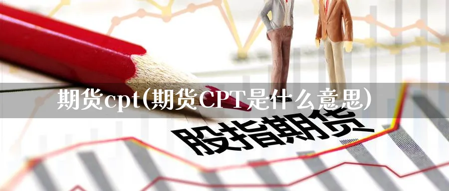 期货cpt(期货CPT是什么意思)_期货喊单_第1张_青花期货直播间 期货cpt(期货CPT是什么意思)_https://qh.ynbygsw.com_期货喊单_第1张