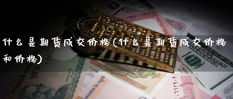 什么是期货成交价格(什么是期货成交价格和价格)_财金百科_第1张_青花期货直播间 什么是期货成交价格(什么是期货成交价格和价格)_https://qh.ynbygsw.com_财金百科_第1张