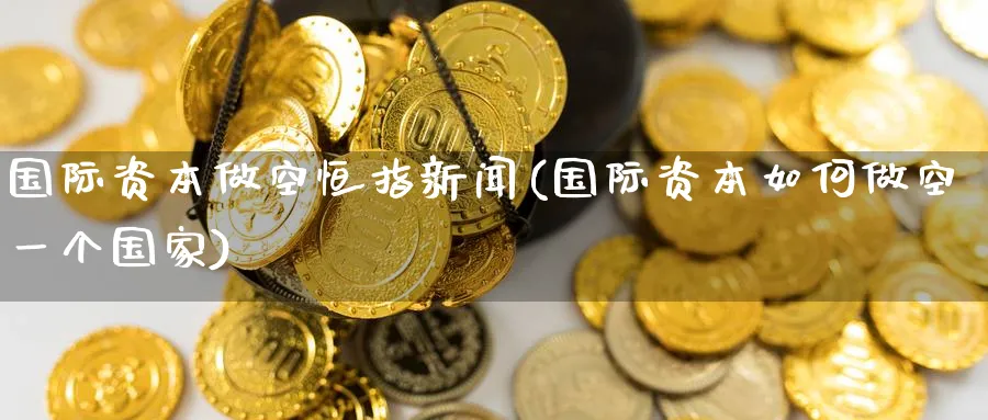 国际资本做空恒指新闻(国际资本如何做空一个国家)_国际期货_第1张_青花期货直播间 国际资本做空恒指新闻(国际资本如何做空一个国家)_https://qh.ynbygsw.com_国际期货_第1张