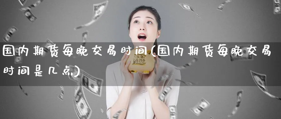 国内期货每晚交易时间(国内期货每晚交易时间是几点)_财金知识_第1张_青花期货直播间 国内期货每晚交易时间(国内期货每晚交易时间是几点)_https://qh.ynbygsw.com_财金知识_第1张