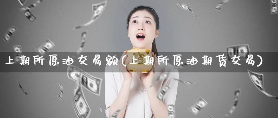 上期所原油交易额(上期所原油期货交易)_期货直播_第1张_青花期货直播间 上期所原油交易额(上期所原油期货交易)_https://qh.ynbygsw.com_期货直播_第1张
