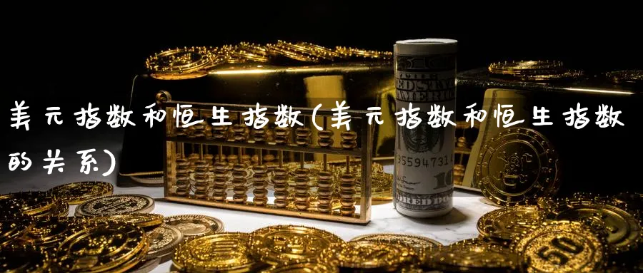 美元指数和恒生指数(美元指数和恒生指数的关系)_期货喊单_第1张_青花期货直播间 美元指数和恒生指数(美元指数和恒生指数的关系)_https://qh.ynbygsw.com_期货喊单_第1张