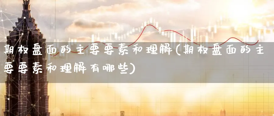 期权盘面的主要要素和理解(期权盘面的主要要素和理解有哪些)_期货喊单_第1张_青花期货直播间 期权盘面的主要要素和理解(期权盘面的主要要素和理解有哪些)_https://qh.ynbygsw.com_期货喊单_第1张