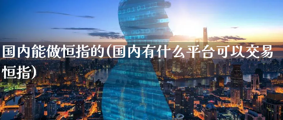 国内能做恒指的(国内有什么平台可以交易恒指)_财金知识_第1张_青花期货直播间 国内能做恒指的(国内有什么平台可以交易恒指)_https://qh.ynbygsw.com_财金知识_第1张