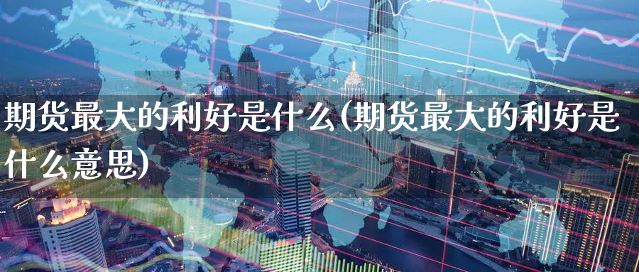 期货最大的利好是什么(期货最大的利好是什么意思)_财金知识_第1张_青花期货直播间 期货最大的利好是什么(期货最大的利好是什么意思)_https://qh.ynbygsw.com_财金知识_第1张