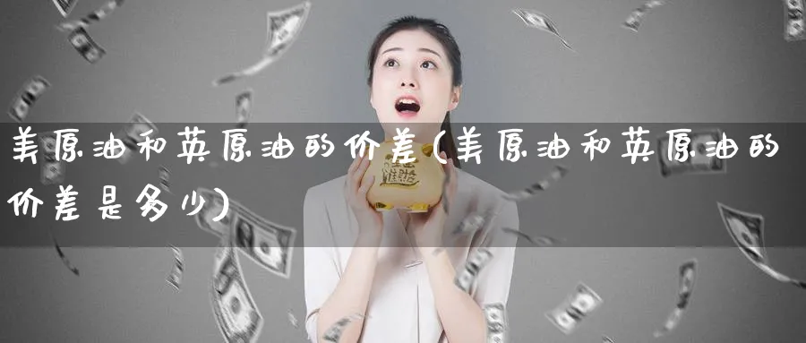 美原油和英原油的价差(美原油和英原油的价差是多少)_财金知识_第1张_青花期货直播间 美原油和英原油的价差(美原油和英原油的价差是多少)_https://qh.ynbygsw.com_财金知识_第1张